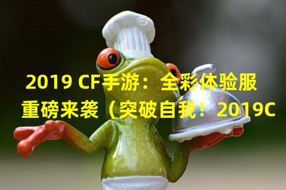 2019 CF手游：全彩体验服重磅来袭（突破自我！2019CF手游体验服酷炫新玩法揭秘）